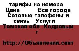 тарифы на номера › Цена ­ 100 - Все города Сотовые телефоны и связь » Услуги   . Томская обл.,Кедровый г.